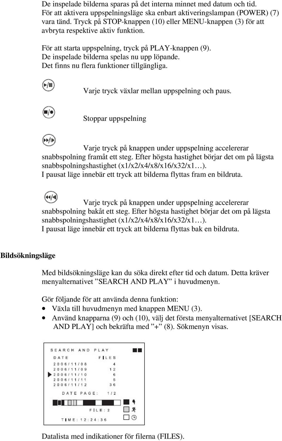 Det finns nu flera funktioner tillgängliga. Varje tryck växlar mellan uppspelning och paus. Stoppar uppspelning Varje tryck på knappen under uppspelning accelererar snabbspolning framåt ett steg.