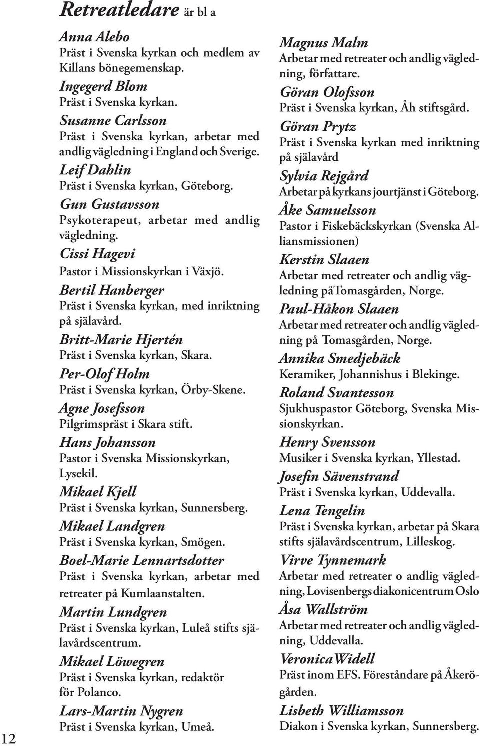 Cissi Hagevi Pastor i Missionskyrkan i Växjö. Bertil Hanberger Präst i Svenska kyrkan, med inriktning på själavård. Britt-Marie Hjertén Präst i Svenska kyrkan, Skara.