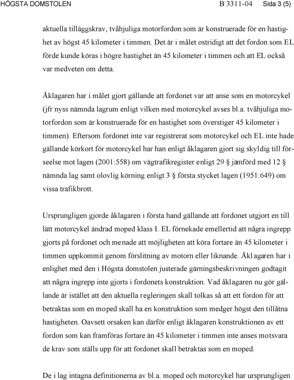 Åklagaren har i målet gjort gällande att fordonet var att anse som en motorcykel (jfr nyss nämnda lagrum enligt vilken med motorcykel avses bl.a. tvåhjuliga motorfordon som är konstruerade för en hastighet som överstiger 45 kilometer i timmen).