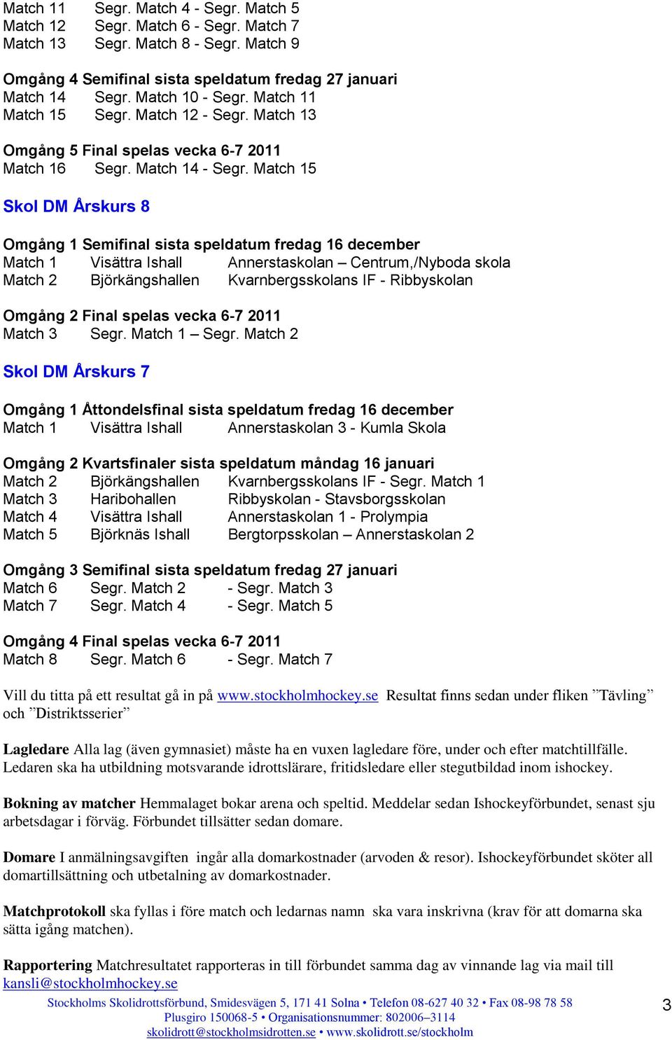 Match 15 Skol DM Årskurs 8 Omgång 1 Semifinal sista speldatum fredag 16 december Match 1 Visättra Ishall Annerstaskolan Centrum,/Nyboda skola Match 2 Björkängshallen Kvarnbergsskolans IF -