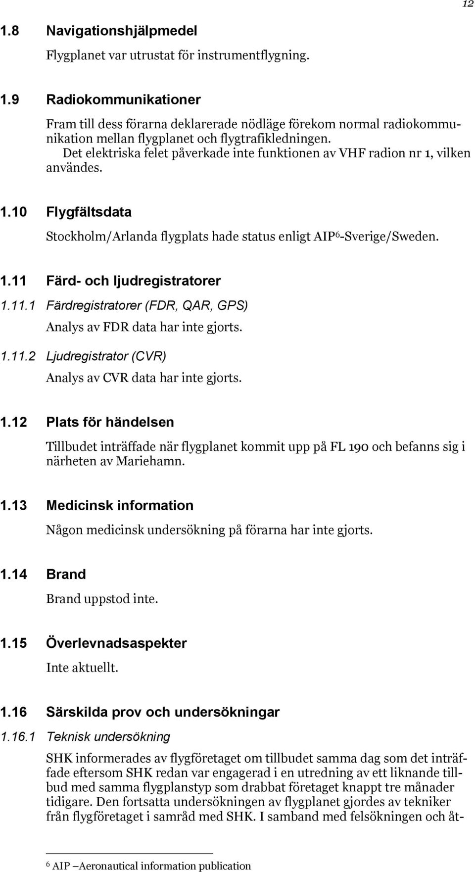 11.1 Färdregistratorer (FDR, QAR, GPS) Analys av FDR data har inte gjorts. 1.11.2 Ljudregistrator (CVR) Analys av CVR data har inte gjorts. 1.12 Plats för händelsen Tillbudet inträffade när flygplanet kommit upp på FL 190 och befanns sig i närheten av Mariehamn.