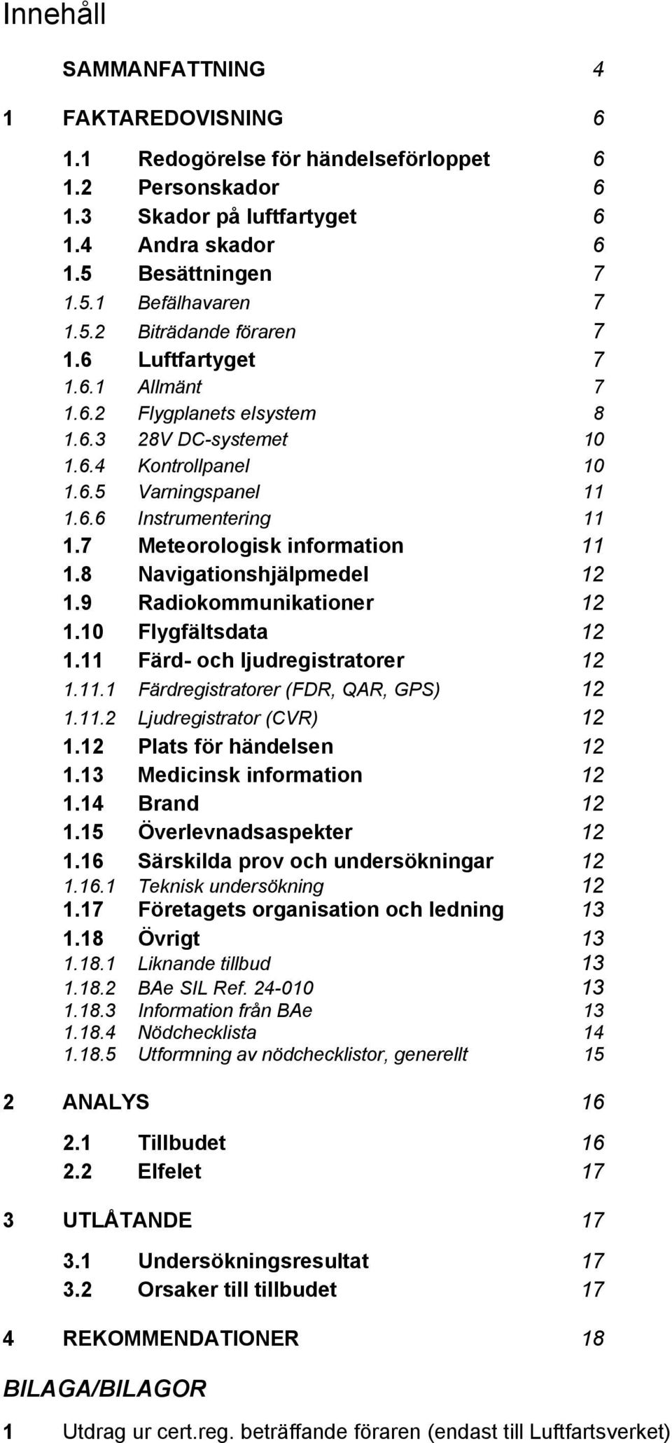 8 Navigationshjälpmedel 12 1.9 Radiokommunikationer 12 1.10 Flygfältsdata 12 1.11 Färd- och ljudregistratorer 12 1.11.1 Färdregistratorer (FDR, QAR, GPS) 12 1.11.2 Ljudregistrator (CVR) 12 1.