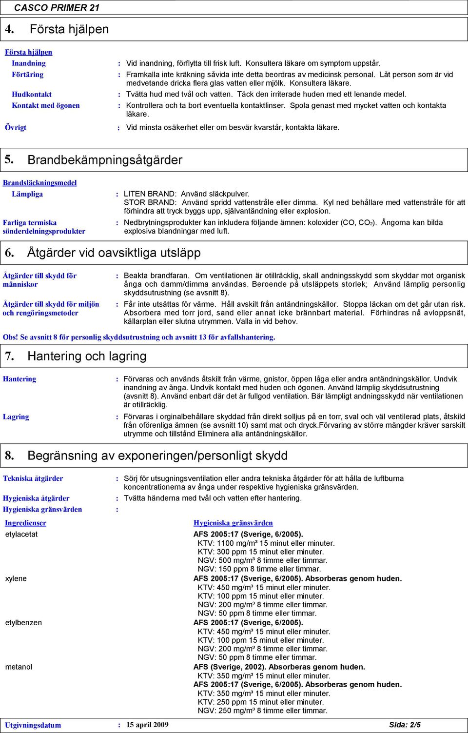 Täck den irriterade huden med ett lenande medel. Kontrollera och ta bort eventuella kontaktlinser. Spola genast med mycket vatten och kontakta läkare.