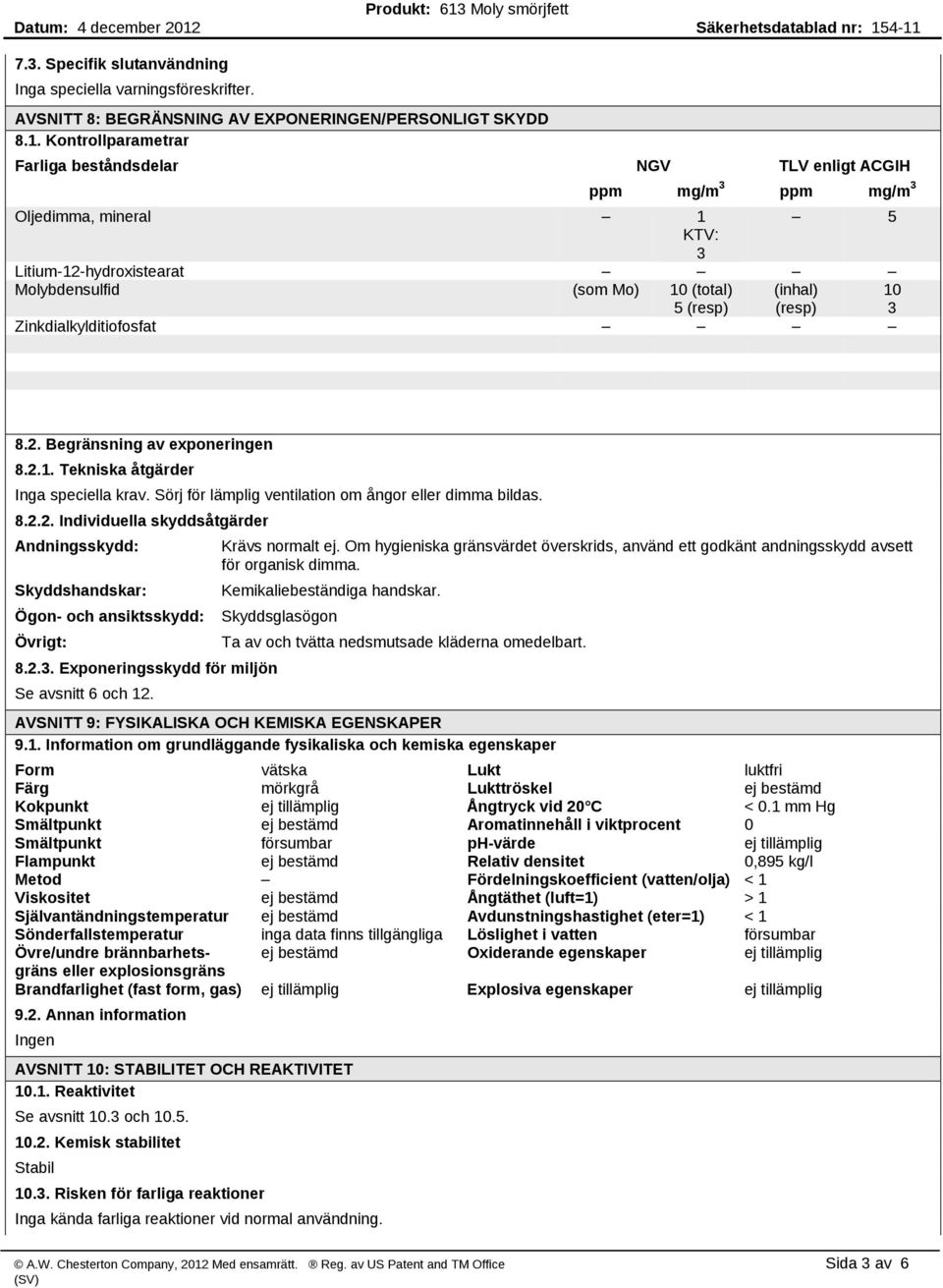 10 3 Zinkdialkylditiofosfat 8.2. Begränsning av exponeringen 8.2.1. Tekniska åtgärder Inga speciella krav. Sörj för lämplig ventilation om ångor eller dimma bildas. 8.2.2. Individuella skyddsåtgärder Andningsskydd: Skyddshandskar: Ögon och ansiktsskydd: Övrigt: 8.