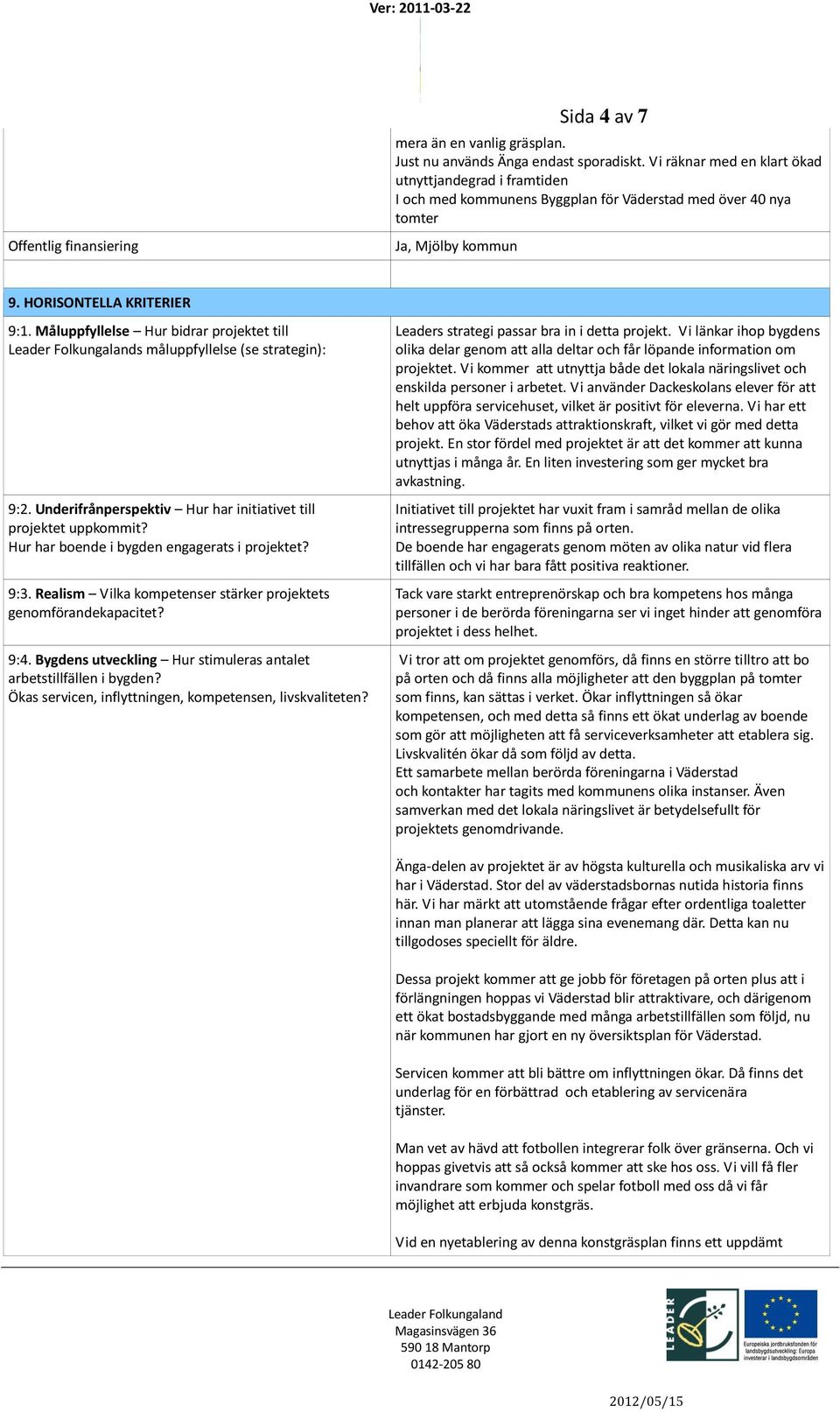 Måluppfyllelse Hur bidrar projektet till s måluppfyllelse (se strategin): 9:2. Underifrånperspektiv Hur har initiativet till projektet uppkommit? Hur har boende i bygden engagerats i projektet? 9:3.