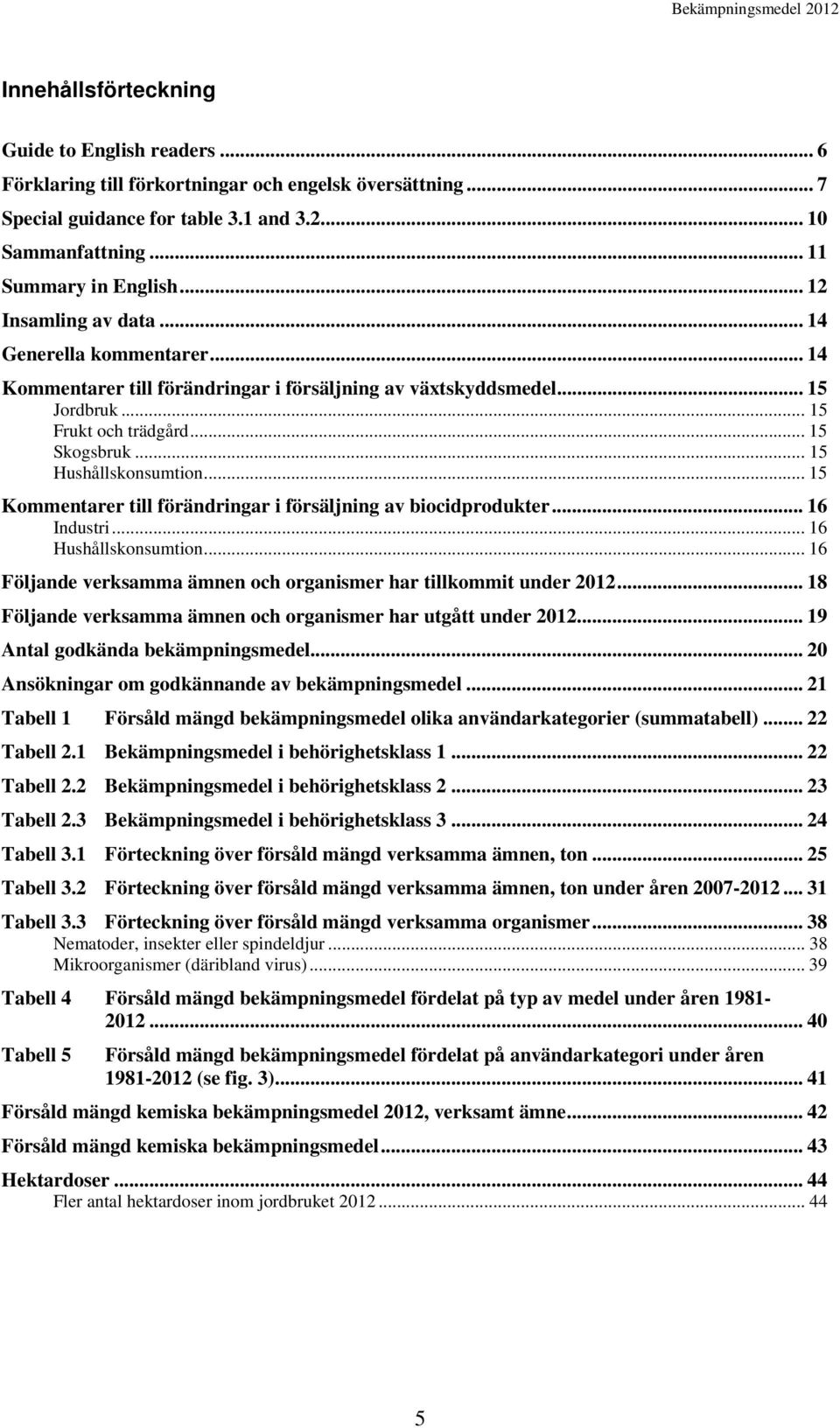 .. 15 Kommentarer till förändringar i försäljning av biocidprodukter... 16 Industri... 16 Hushållskonsumtion... 16 Följande verksamma ämnen och organismer har tillkommit under 2012.