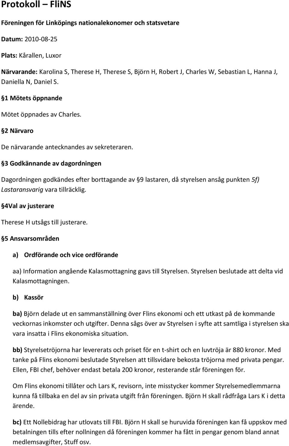 3 Godkännande av dagordningen Dagordningen godkändes efter borttagande av 9 lastaren, då styrelsen ansåg punkten 5f) Lastaransvarig vara tillräcklig. 4Val av justerare Therese H utsågs till justerare.