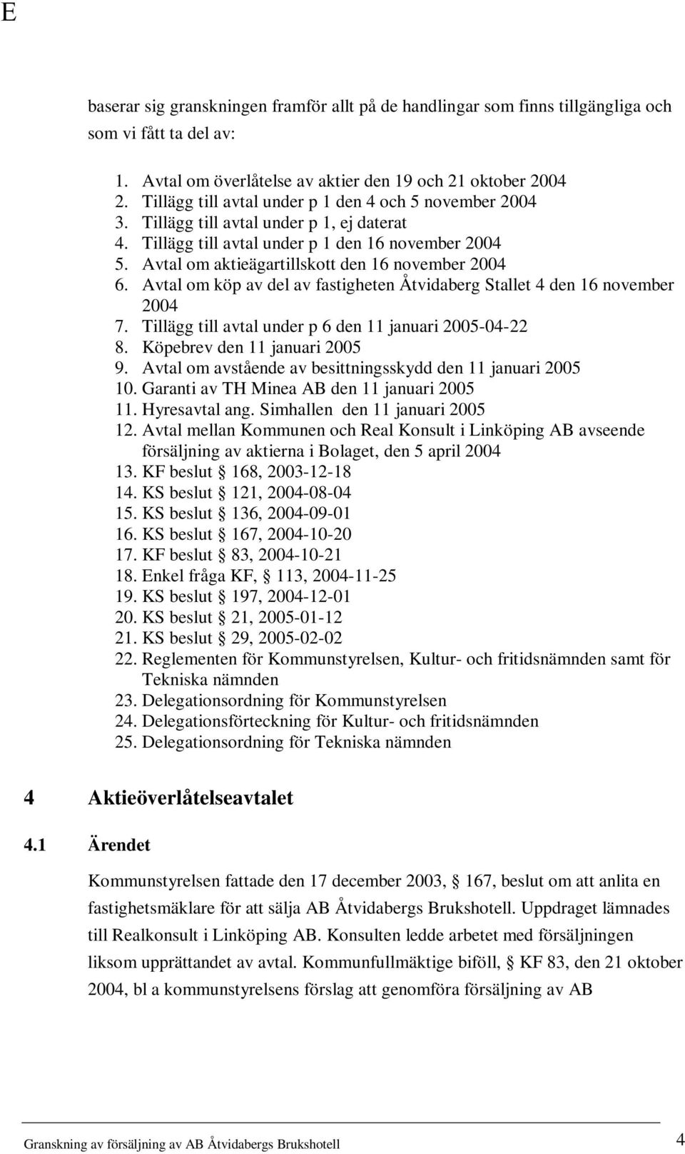 Avtal om aktieägartillskott den 16 november 2004 6. Avtal om köp av del av fastigheten Åtvidaberg Stallet 4 den 16 november 2004 7. Tillägg till avtal under p 6 den 11 januari 2005-04-22 8.