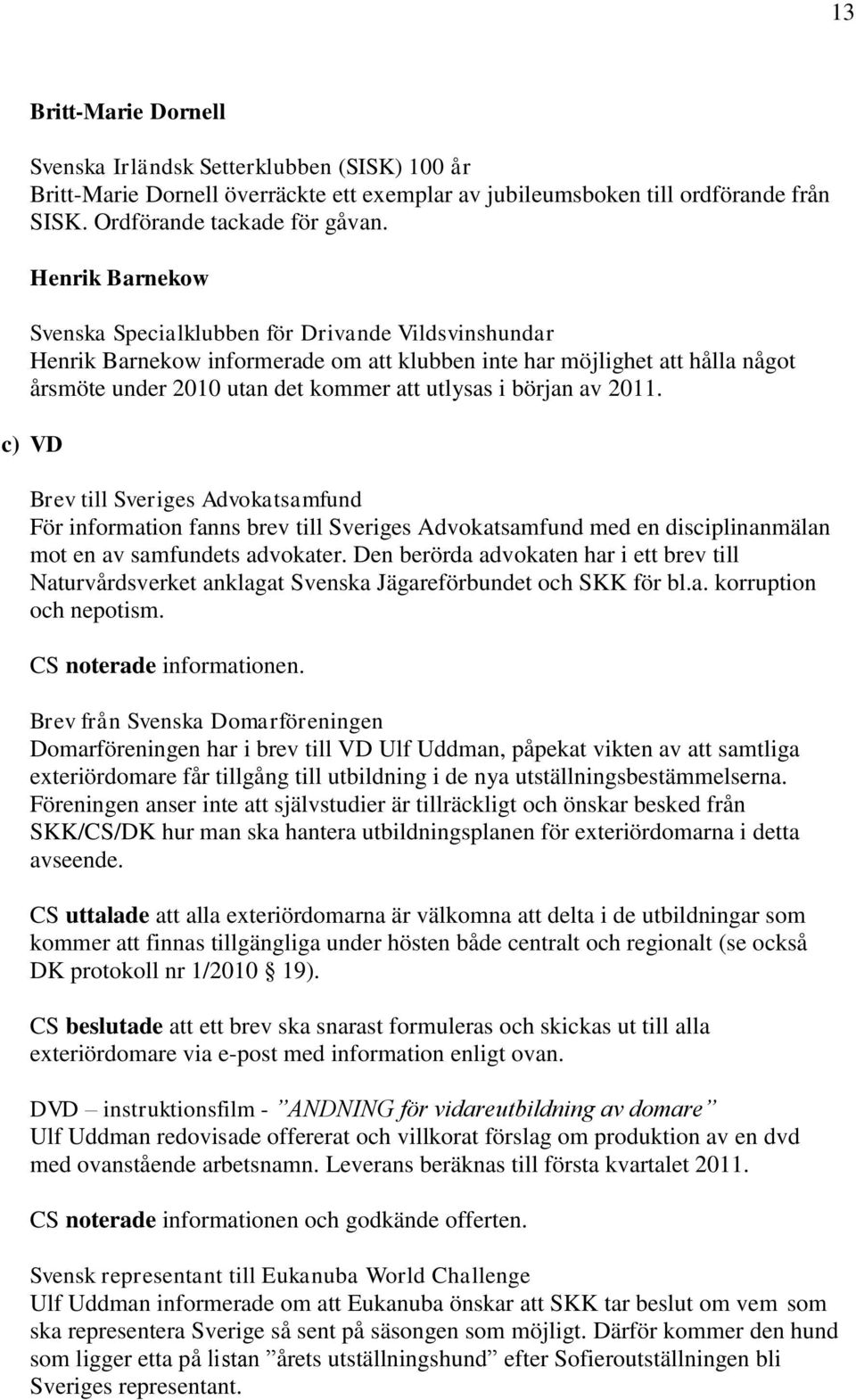 början av 2011. c) VD Brev till Sveriges Advokatsamfund För information fanns brev till Sveriges Advokatsamfund med en disciplinanmälan mot en av samfundets advokater.