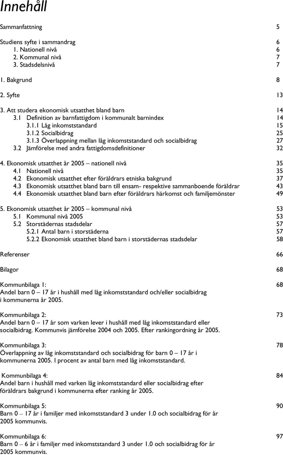 2 Jämförelse med andra fattigdomsdefinitioner 32 4. Ekonomisk utsatthet år 2005 nationell nivå 35 4.1 Nationell nivå 35 4.2 Ekonomisk utsatthet efter föräldrars etniska bakgrund 37 4.