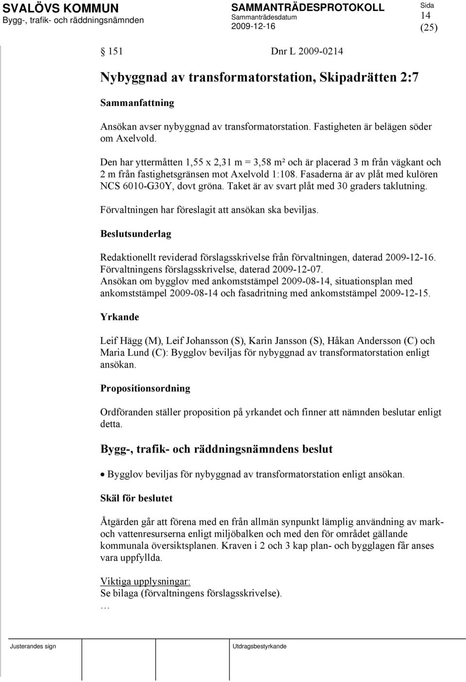 Taket är av svart plåt med 30 graders taklutning. Förvaltningen har föreslagit att ansökan ska beviljas. Redaktionellt reviderad förslagsskrivelse från förvaltningen, daterad.