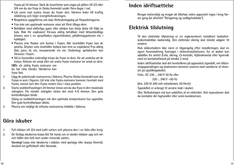 Behållare med eldfarliga gaser eller vätskor kan börja läcka till följd av kyla. Risk för explosion! Förvara aldrig behållare med lättantändliga ämnen, som t. ex. sprayflaskor, cigarettändare, påfyllningspatroner etc.