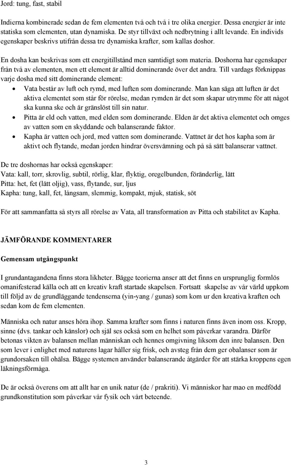 En dosha kan beskrivas som ett energitillstånd men samtidigt som materia. Doshorna har egenskaper från två av elementen, men ett element är alltid dominerande över det andra.