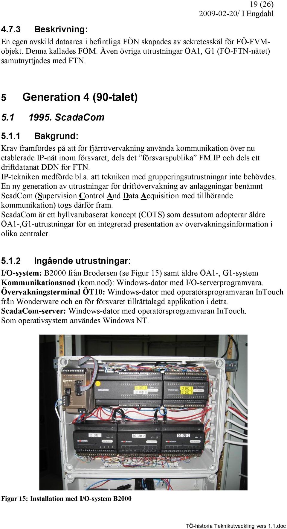 G1 (FÖ-FTN-nätet) samutnyttjades med FTN. 5 Generation 4 (90-talet) 5.1 1995. ScadaCom 5.1.1 Bakgrund: Krav framfördes på att för fjärrövervakning använda kommunikation över nu etablerade IP-nät inom försvaret, dels det försvarspublika FM IP och dels ett driftdatanät DDN för FTN.