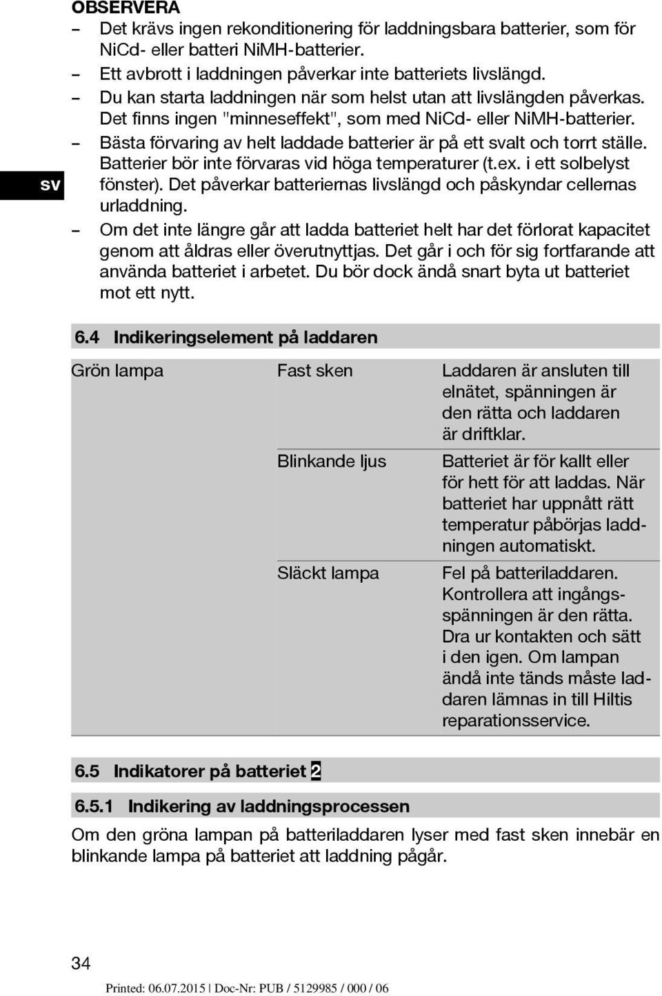 Bästa förvaring av helt laddade batterier är på ett svalt och torrt ställe. Batterier bör inte förvaras vid höga temperaturer (t.ex. i ett solbelyst fönster).