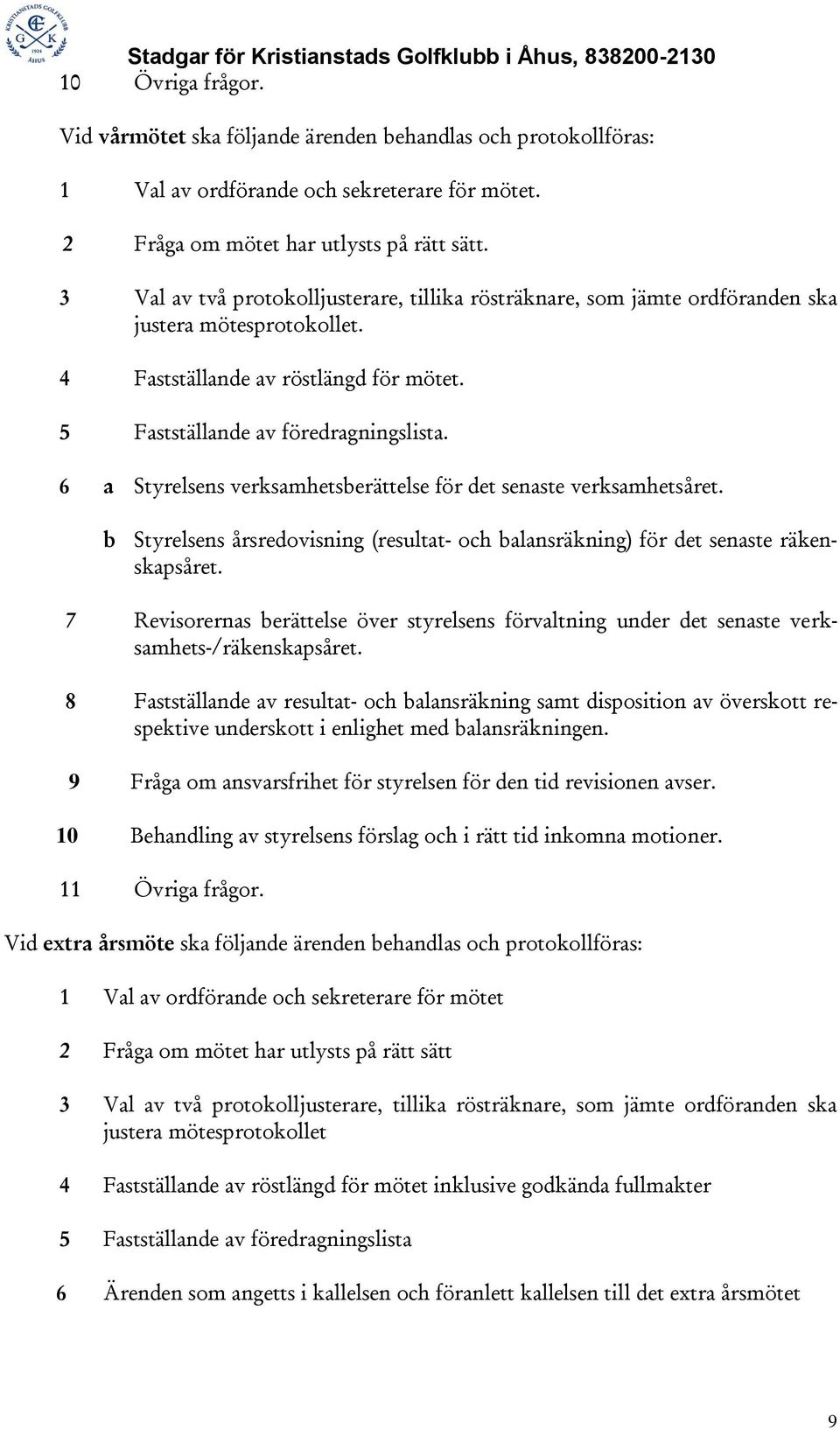 6 a Styrelsens verksamhetsberättelse för det senaste verksamhetsåret. b Styrelsens årsredovisning (resultat- och balansräkning) för det senaste räkenskapsåret.