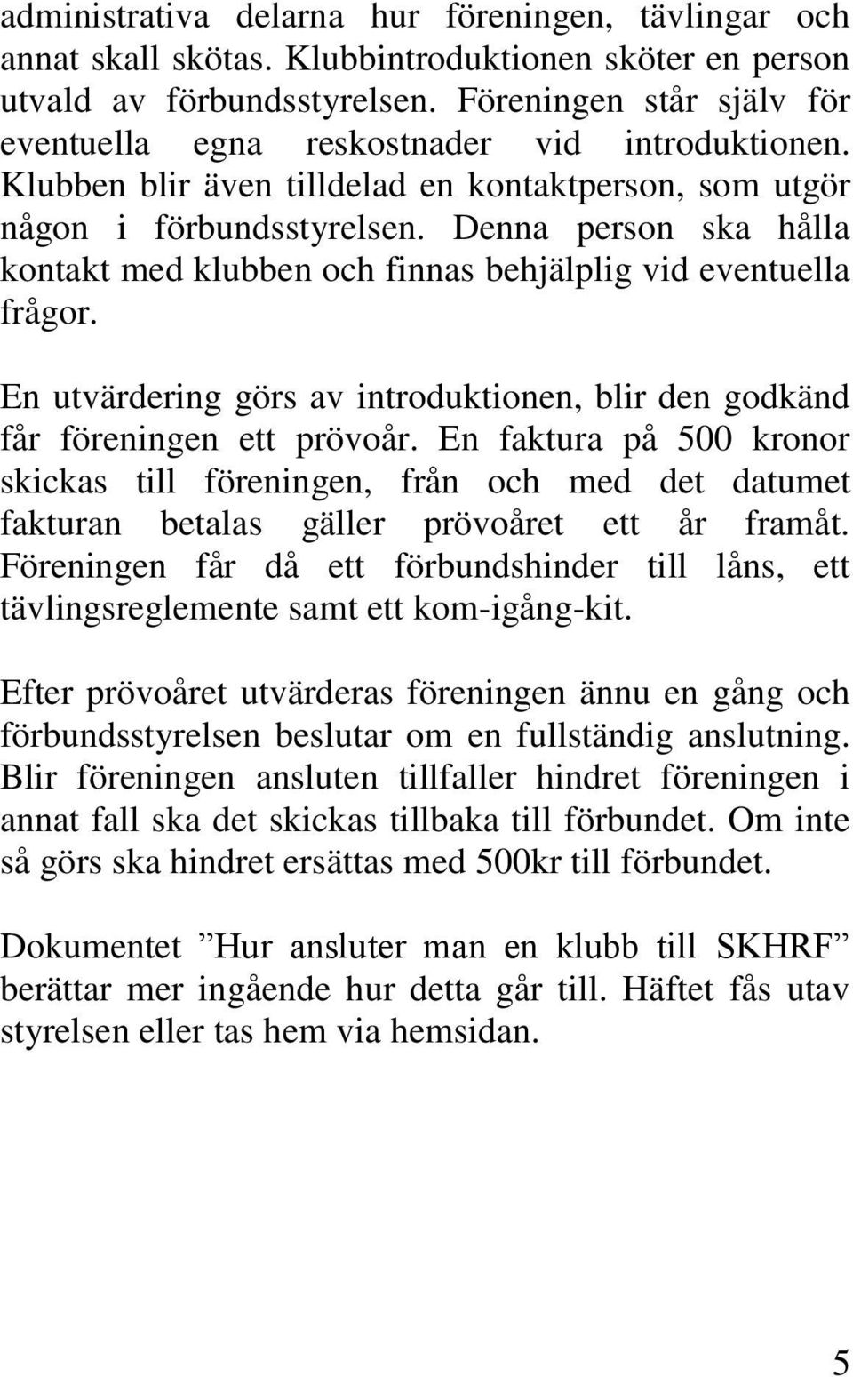 Denna person ska hålla kontakt med klubben och finnas behjälplig vid eventuella frågor. En utvärdering görs av introduktionen, blir den godkänd får föreningen ett prövoår.