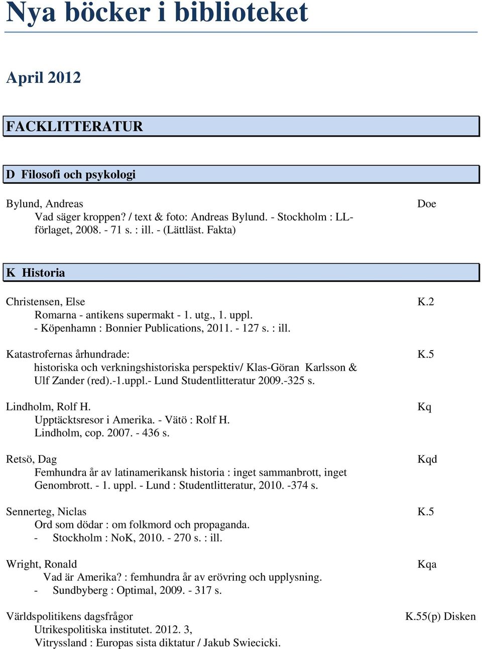 5 historiska och verkningshistoriska perspektiv/ Klas-Göran Karlsson & Ulf Zander (red).-1.uppl.- Lund Studentlitteratur 2009.-325 s. Lindholm, Rolf H. Upptäcktsresor i Amerika. - Vätö : Rolf H.