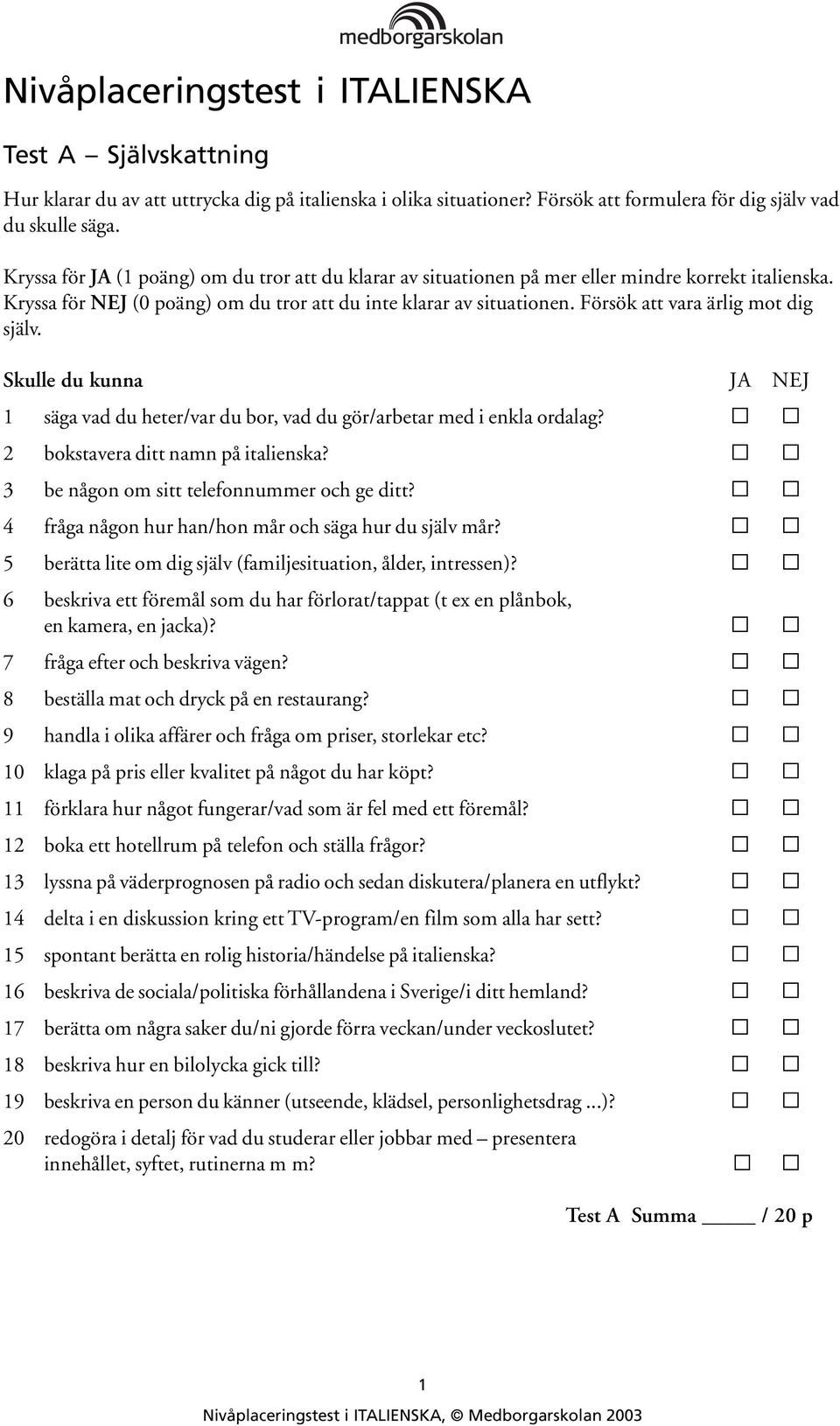 Försök att vara ärlig mot dig själv. Skulle du kunna JA NEJ 1 säga vad du heter/var du bor, vad du gör/arbetar med i enkla ordalag? 2 bokstavera ditt namn på italienska?