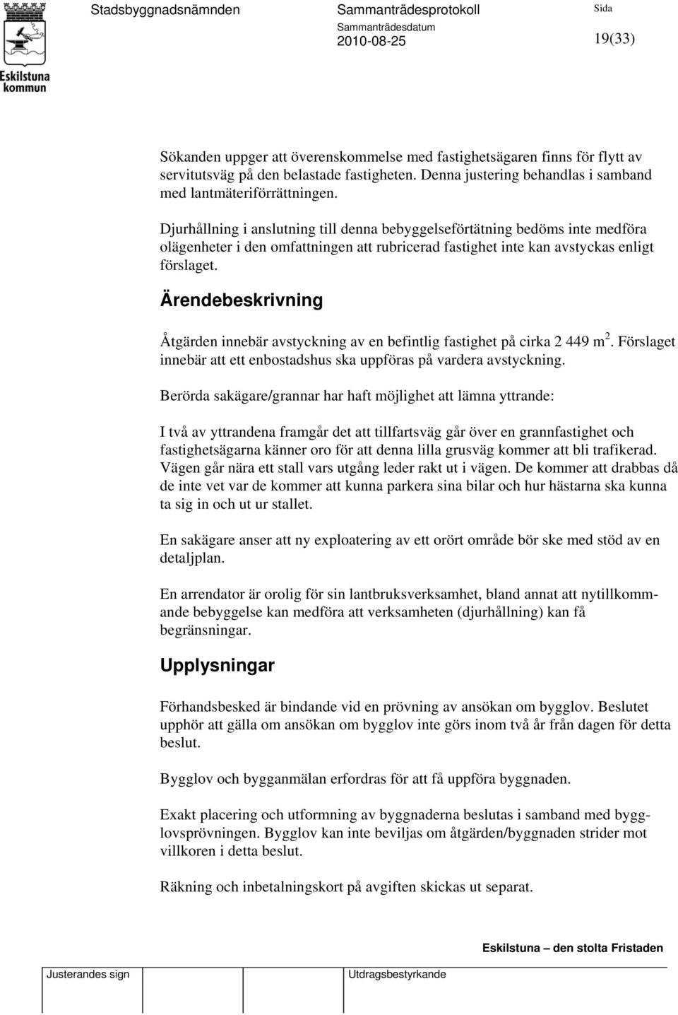 Ärendebeskrivning Åtgärden innebär avstyckning av en befintlig fastighet på cirka 2 449 m 2. Förslaget innebär att ett enbostadshus ska uppföras på vardera avstyckning.