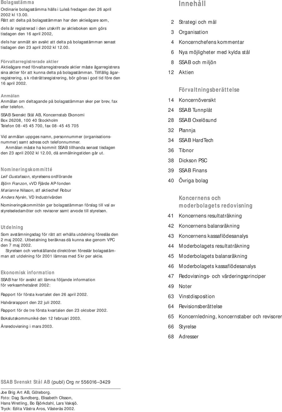 Rätt att delta på bolagsstämman har den aktieägare som, dels är registrerad i den utskrift av aktieboken som görs tisdagen den 16 april 2002, dels har anmält sin avsikt att delta på bolagsstämman