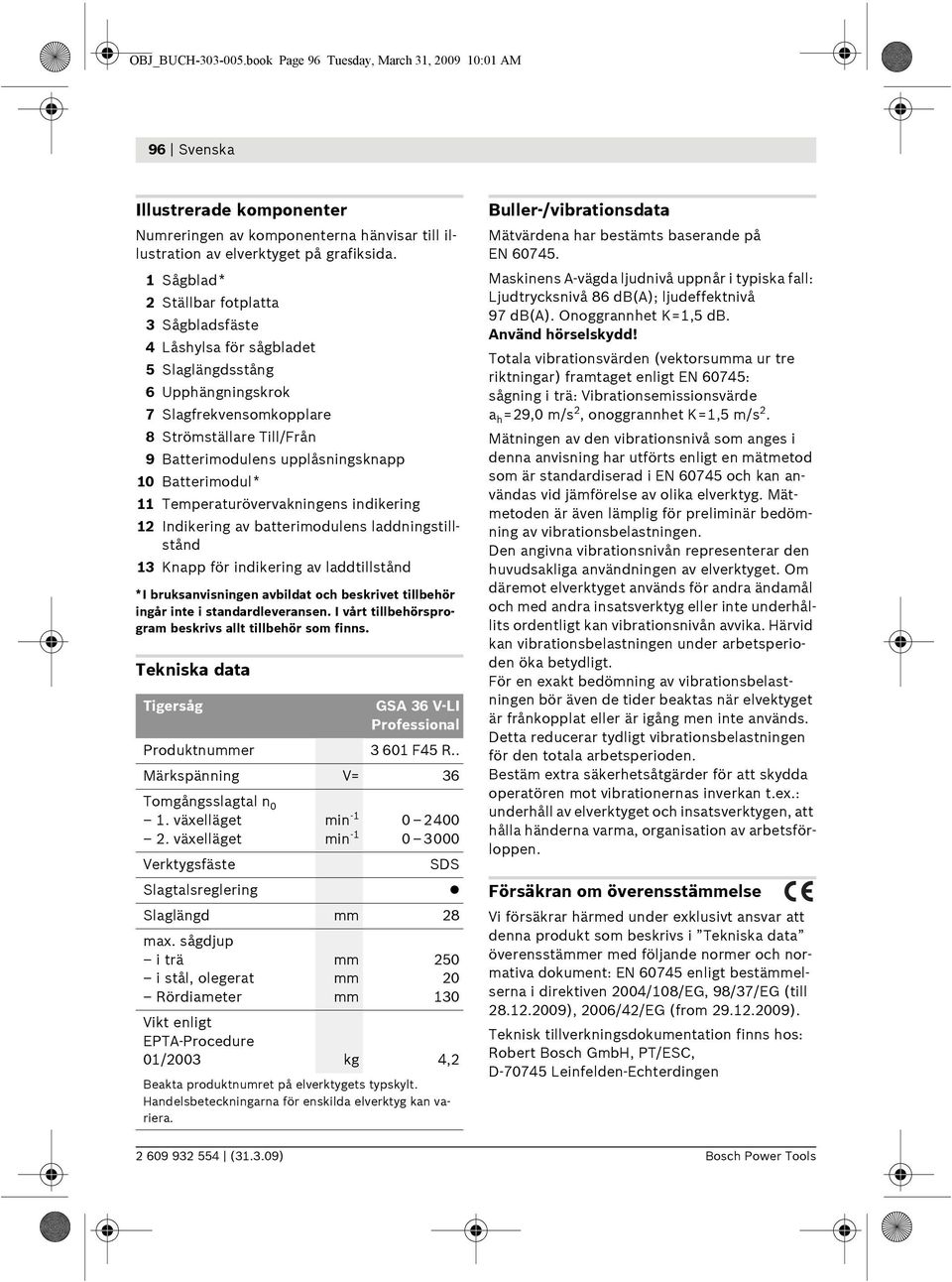 Maskinens A-vägda ljudnivå uppnår i typiska fall: Ljudtrycksnivå 86 db(a); ljudeffektnivå 97 db(a). Onoggrannhet K=1,5 db. 3 Sågbladsfäste Använd hörselskydd!