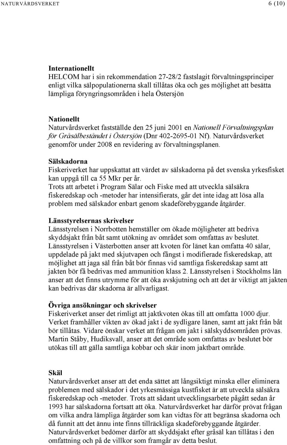 Naturvårdsverket genomför under 2008 en revidering av förvaltningsplanen. Sälskadorna Fiskeriverket har uppskattat att värdet av sälskadorna på det svenska yrkesfisket kan uppgå till ca 55 Mkr per år.