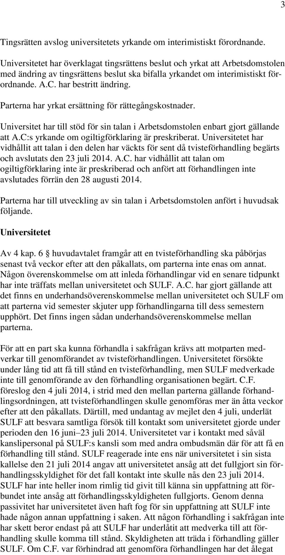 Parterna har yrkat ersättning för rättegångskostnader. Universitet har till stöd för sin talan i Arbetsdomstolen enbart gjort gällande att A.C:s yrkande om ogiltigförklaring är preskriberat.