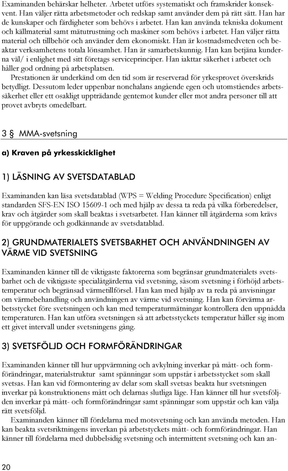 Han väljer rätta material och tillbehör och använder dem ekonomiskt. Han är kostnadsmedveten och beaktar verksamhetens totala lönsamhet. Han är samarbetskunnig.