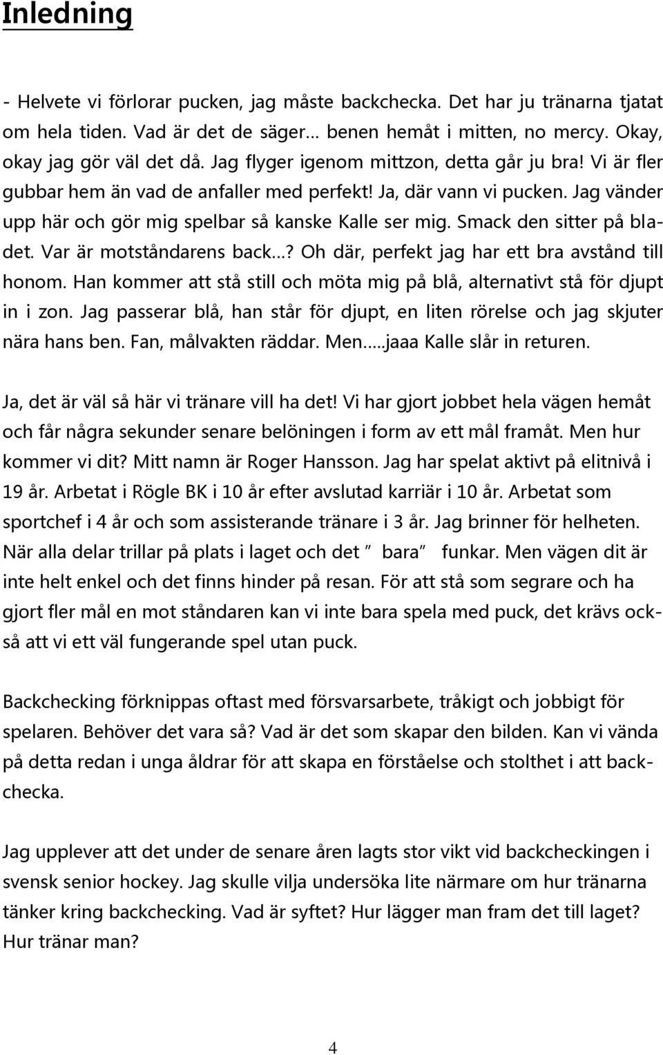 Smack den sitter på bladet. Var är motståndarens back? Oh där, perfekt jag har ett bra avstånd till honom. Han kommer att stå still och möta mig på blå, alternativt stå för djupt in i zon.