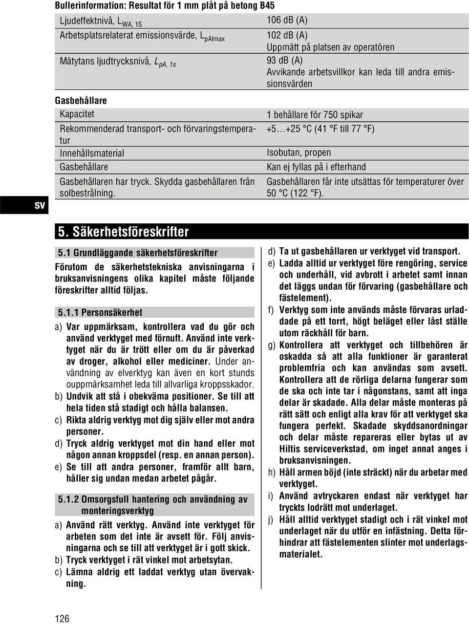 (41 F till 77 F) Innehållsmaterial Isobutan, propen Gasbehållare Kan ej fyllas på i efterhand Gasbehållaren har tryck. Skydda gasbehållaren från solbestrålning.