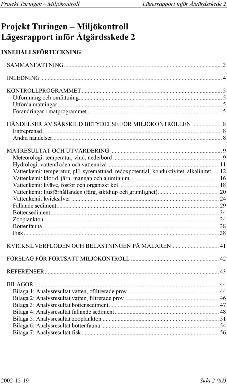 .. 9 Meteorologi: temperatur, vind, nederbörd... 9 Hydrologi: vattenflöden och vattennivå... 11 Vattenkemi: temperatur, ph, syremättnad, redoxpotential, konduktivitet, alkalinitet.