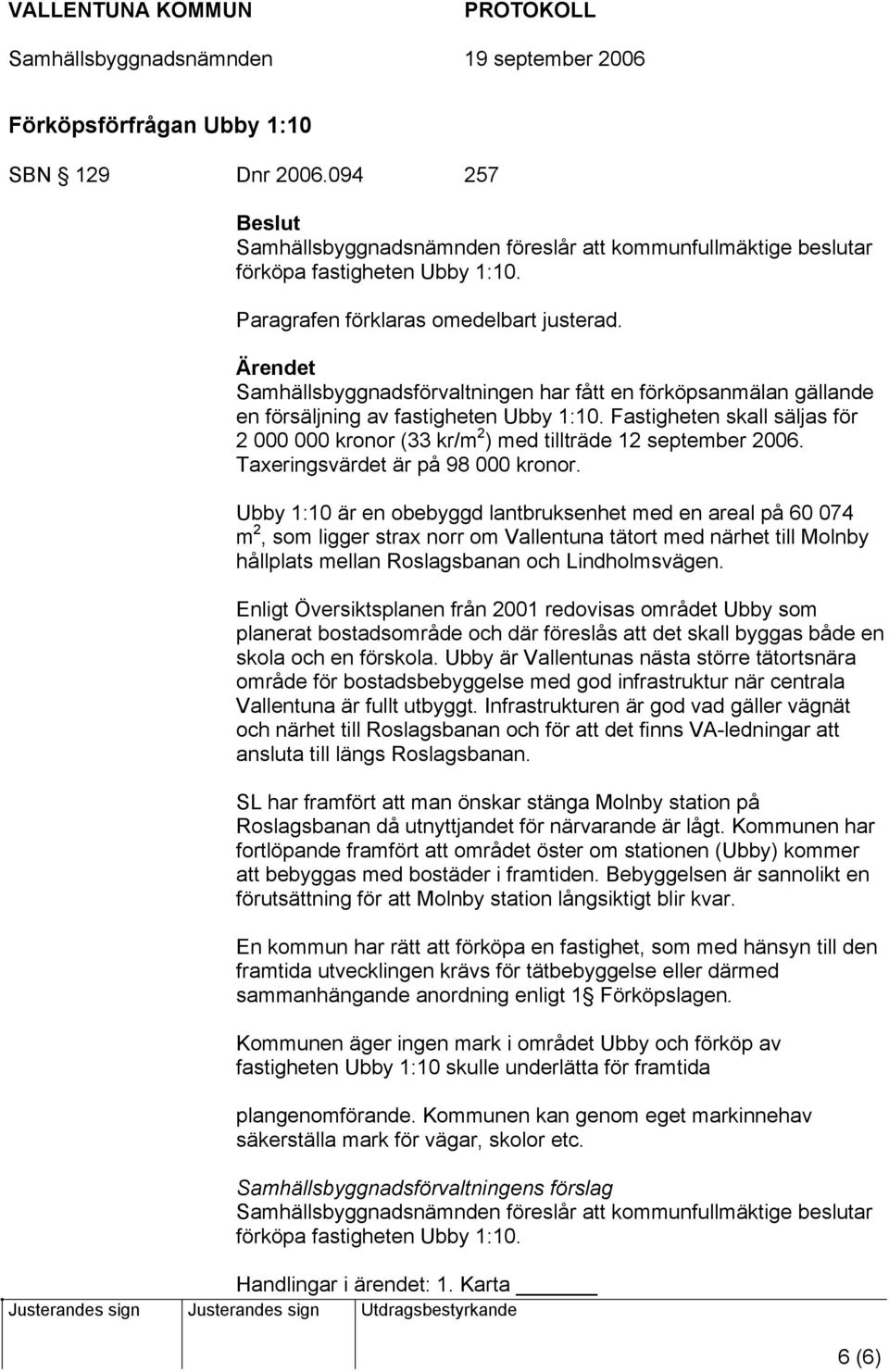 Fastigheten skall säljas för 2 000 000 kronor (33 kr/m 2 ) med tillträde 12 september 2006. Taxeringsvärdet är på 98 000 kronor.