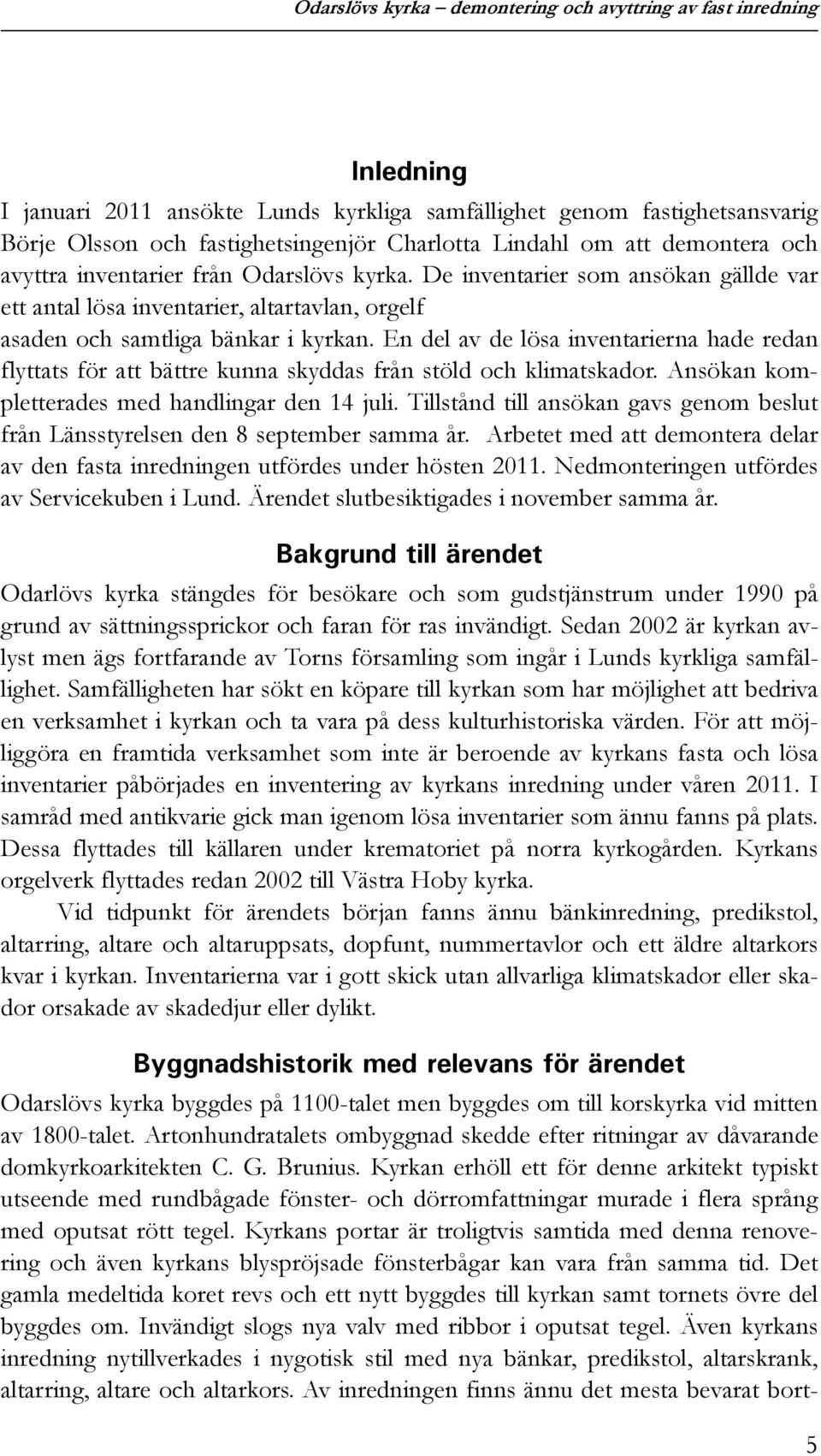 En del av de lösa inventarierna hade redan flyttats för att bättre kunna skyddas från stöld och klimatskador. Ansökan kompletterades med handlingar den 14 juli.