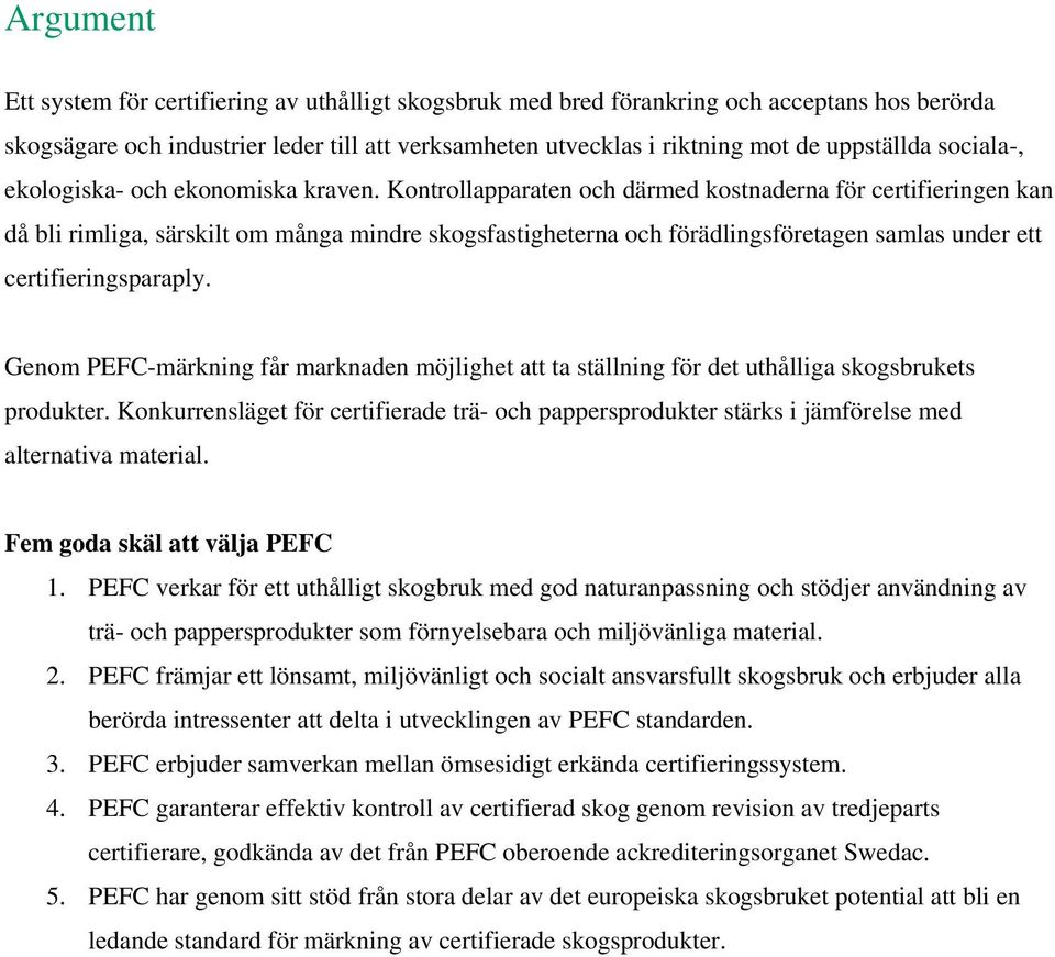Kontrollapparaten och därmed kostnaderna för certifieringen kan då bli rimliga, särskilt om många mindre skogsfastigheterna och förädlingsföretagen samlas under ett certifieringsparaply.