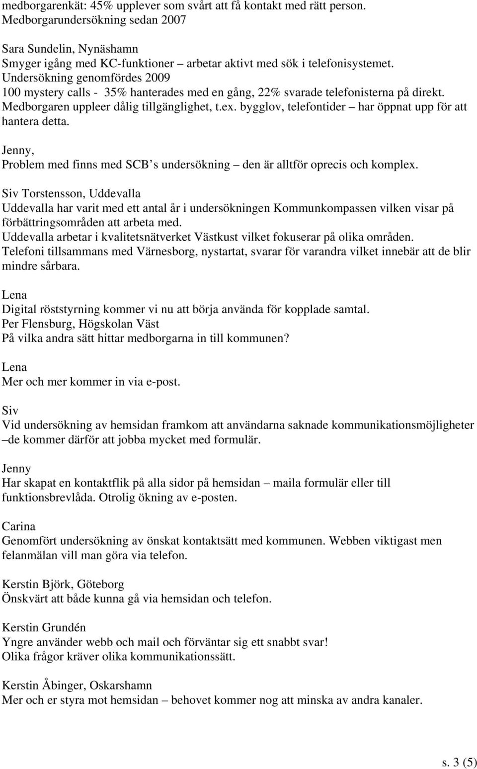 Undersökning genomfördes 2009 100 mystery calls - 35% hanterades med en gång, 22% svarade telefonisterna på direkt. Medborgaren uppleer dålig tillgänglighet, t.ex.