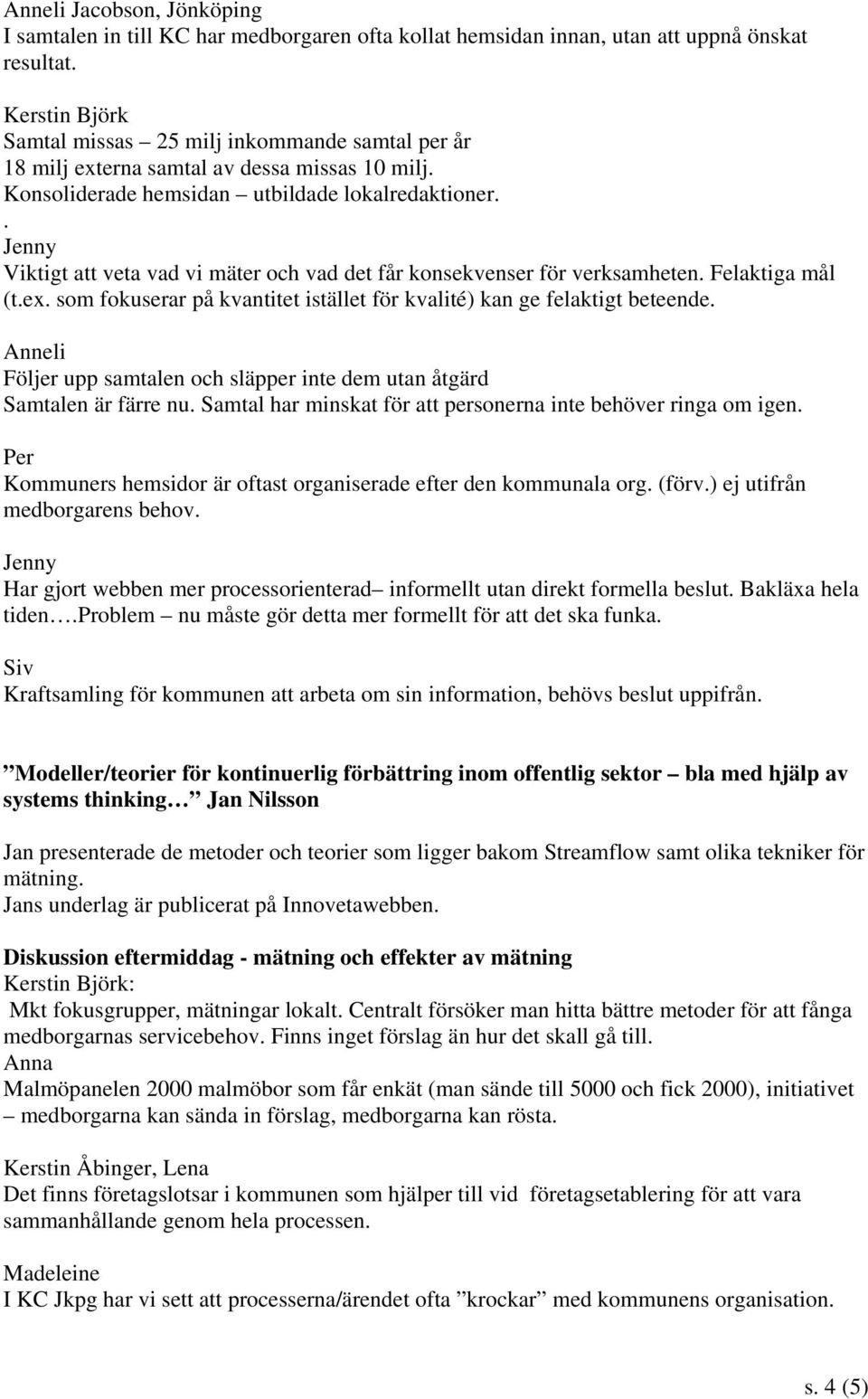 . Viktigt att veta vad vi mäter och vad det får konsekvenser för verksamheten. Felaktiga mål (t.ex. som fokuserar på kvantitet istället för kvalité) kan ge felaktigt beteende.