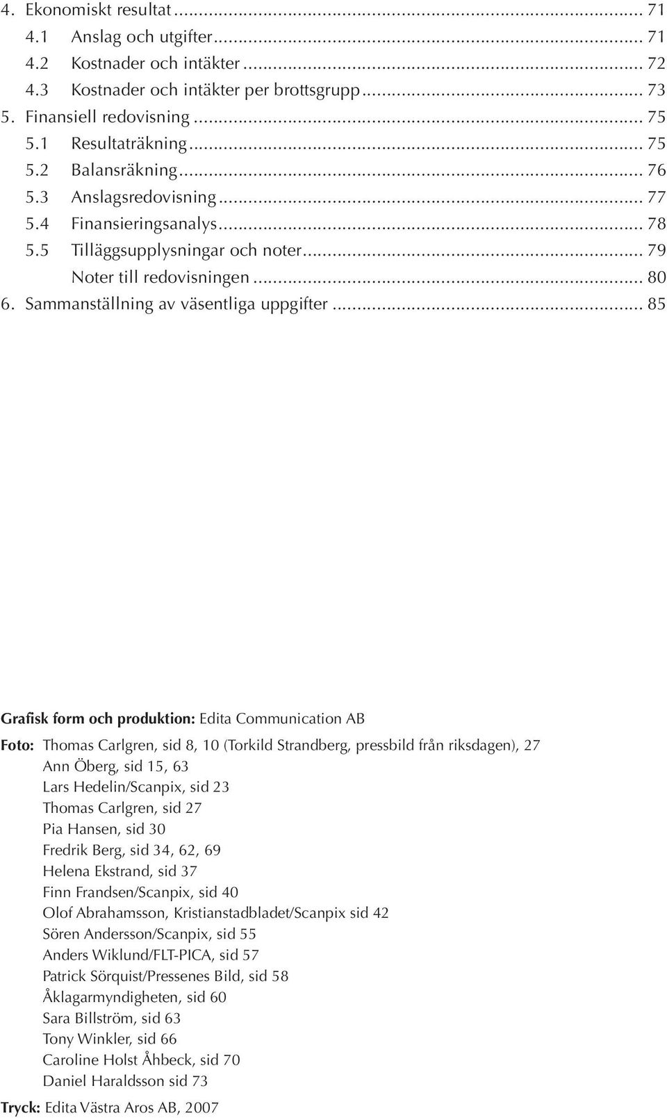 .. 85 Grafisk form och produktion: Edita Communication AB Foto: Thomas Carlgren, sid 8, 10 (Torkild Strandberg, pressbild från riksdagen), 27 Ann Öberg, sid 15, 63 Lars Hedelin/Scanpix, sid 23 Thomas