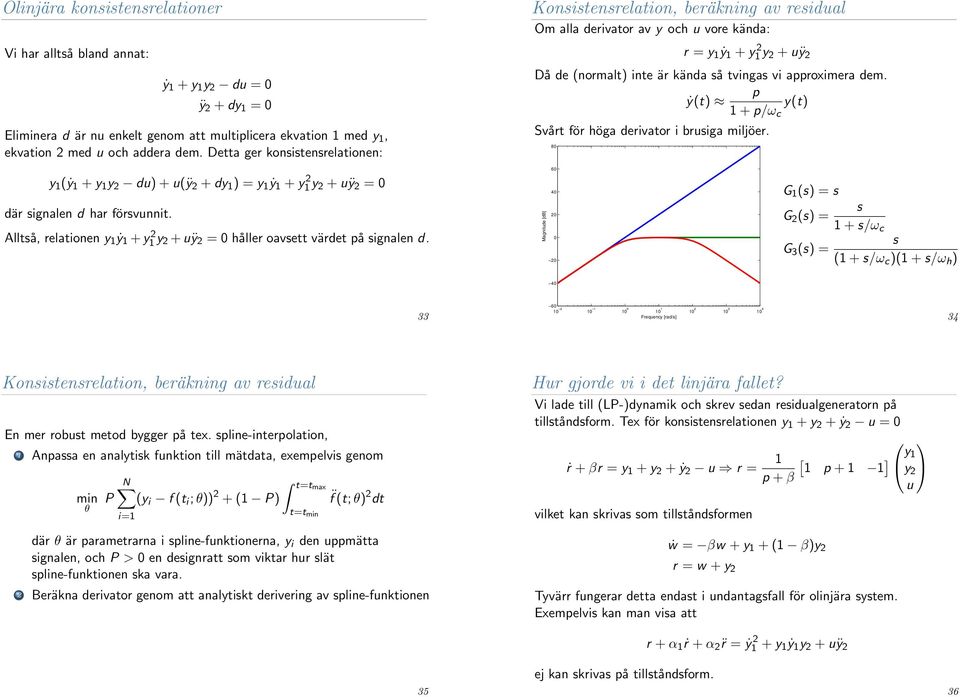 approximera dem. p ẏ(t) y(t) 1 + p/ω c Svårt för höga derivator i brusiga miljöer. 80 y 1 (ẏ 1 + y 1 y 2 du) + u(ÿ 2 + dy 1 ) = y 1 ẏ 1 + y 2 1 y 2 + uÿ 2 = 0 där signalen d har försvunnit.