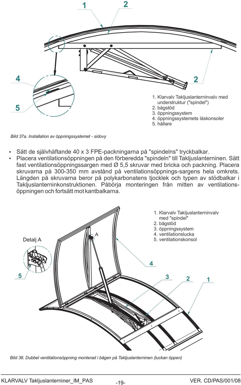 Sätt fast ventilationsöppningssargen med Ø, skruvar med bricka och packning. Placera skruvarna på 00-0 mm avstånd på ventilationsöppnings-sargens hela omkrets.