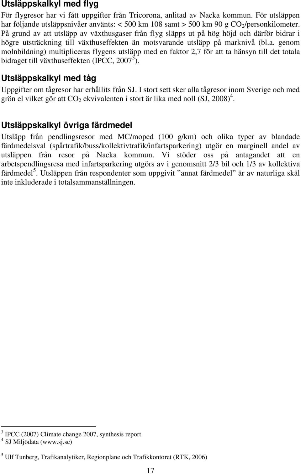 På grund av att utsläpp av växthusgaser från flyg släpps ut på hög höjd och därför bidrar i högre utsträckning till växthuseffekten än motsvarande utsläpp på marknivå (bl.a. genom molnbildning) multipliceras flygens utsläpp med en faktor 2,7 för att ta hänsyn till det totala bidraget till växthuseffekten (IPCC, 2007 3 ).