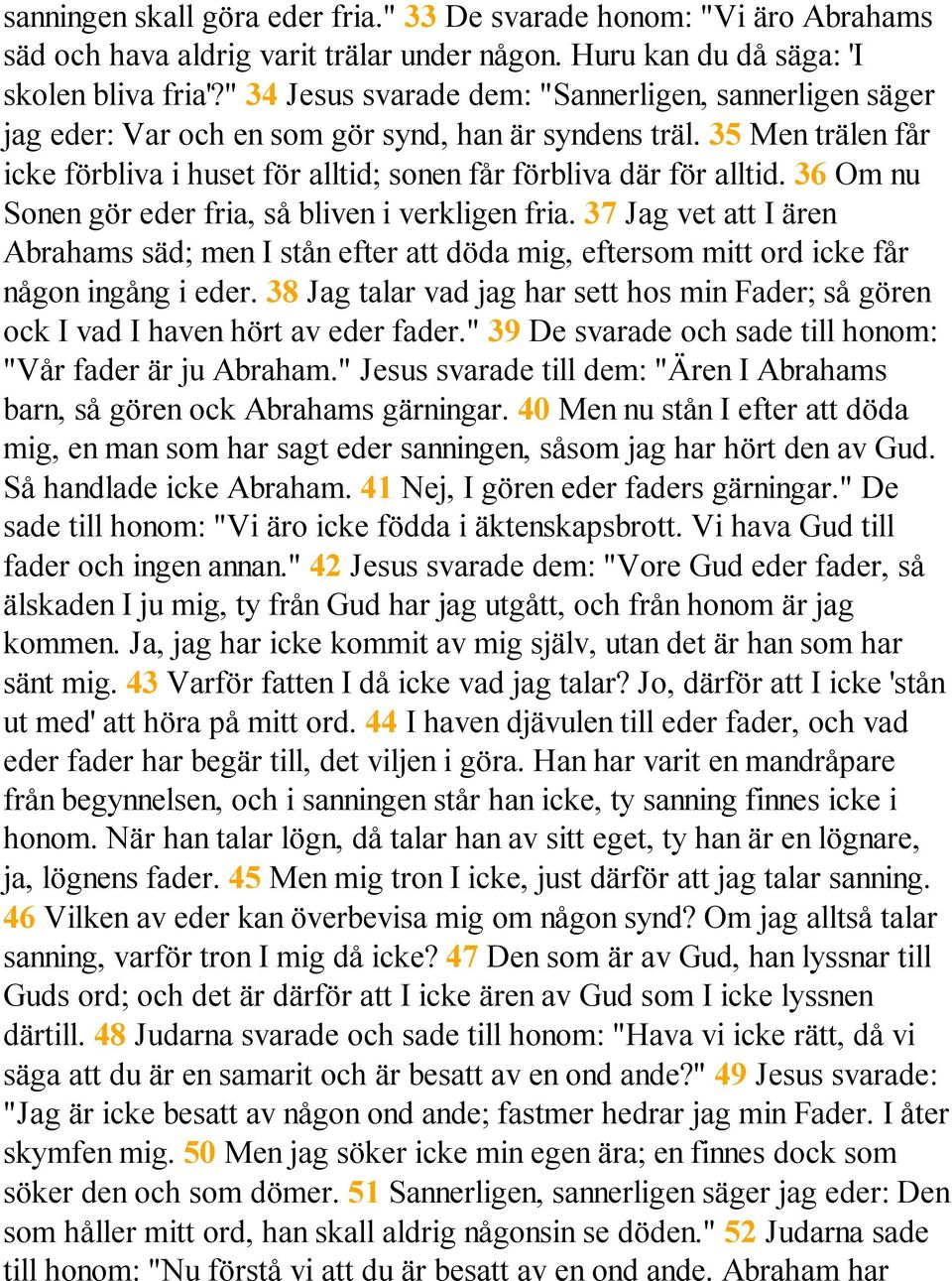 36 Om nu Sonen gör eder fria, så bliven i verkligen fria. 37 Jag vet att I ären Abrahams säd; men I stån efter att döda mig, eftersom mitt ord icke får någon ingång i eder.