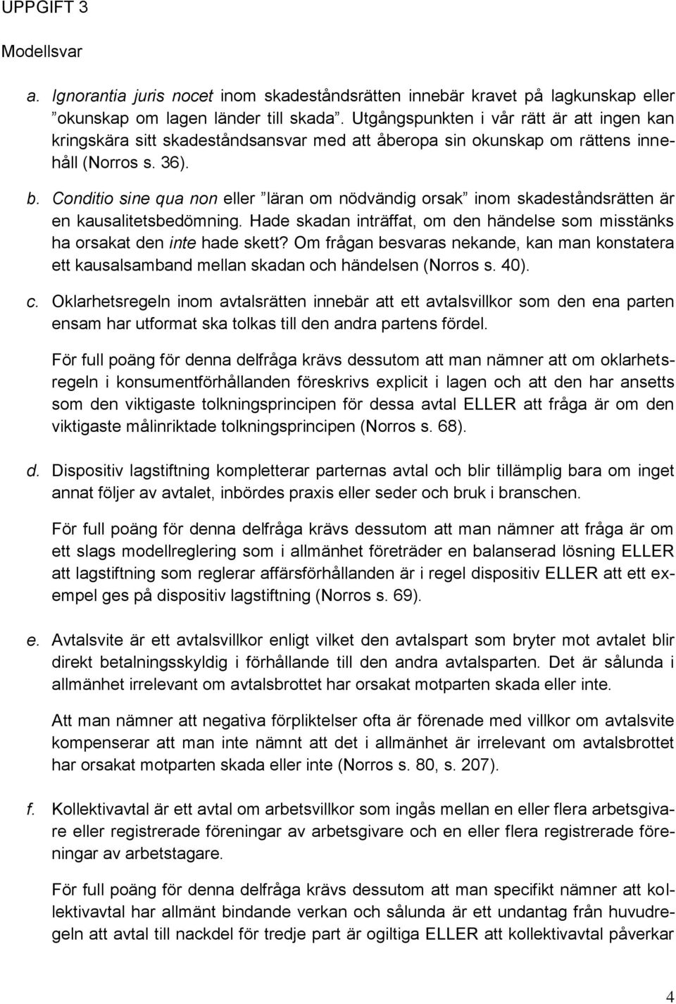 Conditio sine qua non eller läran om nödvändig orsak inom skadeståndsrätten är en kausalitetsbedömning. Hade skadan inträffat, om den händelse som misstänks ha orsakat den inte hade skett?