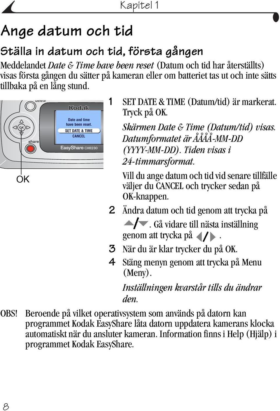 Tiden visas i 24-timmarsformat. OK Vill du ange datum och tid vid senare tillfälle väljer du CANCEL och trycker sedan på OK-knappen. 2 Ändra datum och tid genom att trycka på.