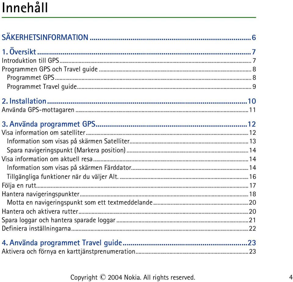 ..14 Visa information om aktuell resa...14 Information som visas på skärmen Färddator...14 Tillgängliga funktioner när du väljer Alt....16 Följa en rutt...17 Hantera navigeringspunkter.