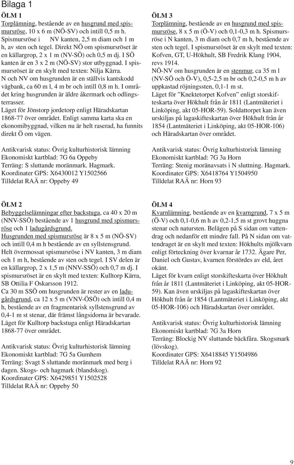 N och NV om husgrunden är en ställvis kantskodd vägbank, ca 60 m l, 4 m br och intill 0,8 m h. I området kring husgrunden är äldre åkermark och odlingsterrasser.