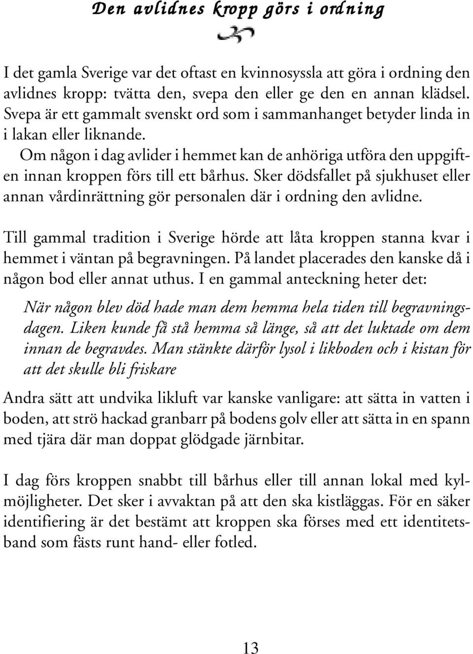 Sker dödsfallet på sjukhuset eller annan vårdinrättning gör personalen där i ordning den avlidne. Till gammal tradition i Sverige hörde att låta kroppen stanna kvar i hemmet i väntan på begravningen.