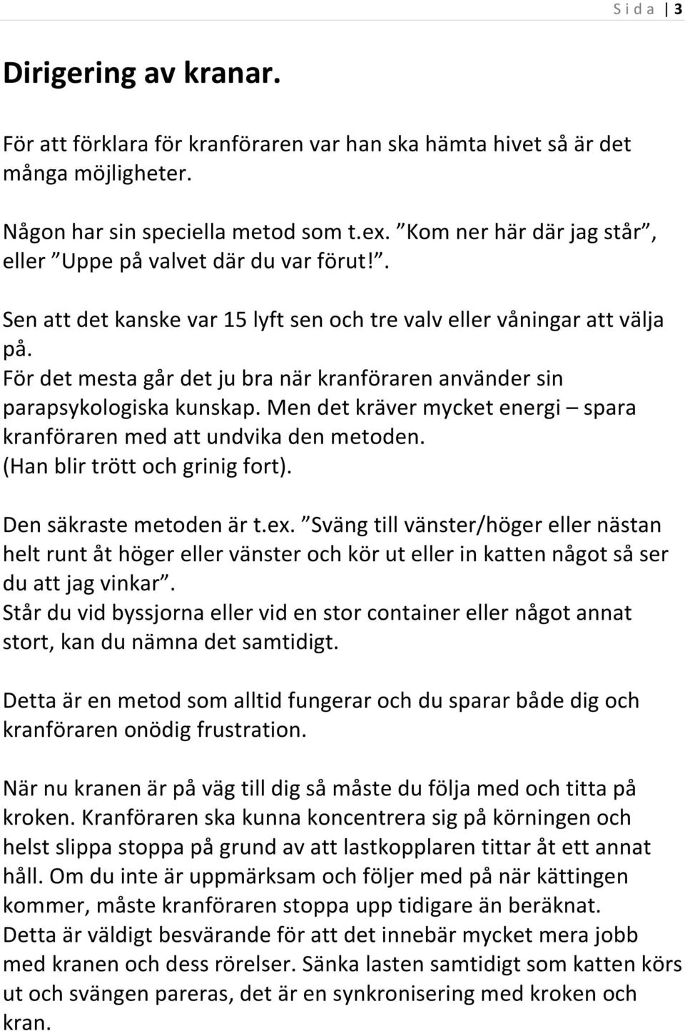 För det mesta går det ju bra när kranföraren använder sin parapsykologiska kunskap. Men det kräver mycket energi spara kranföraren med att undvika den metoden. (Han blir trött och grinig fort).