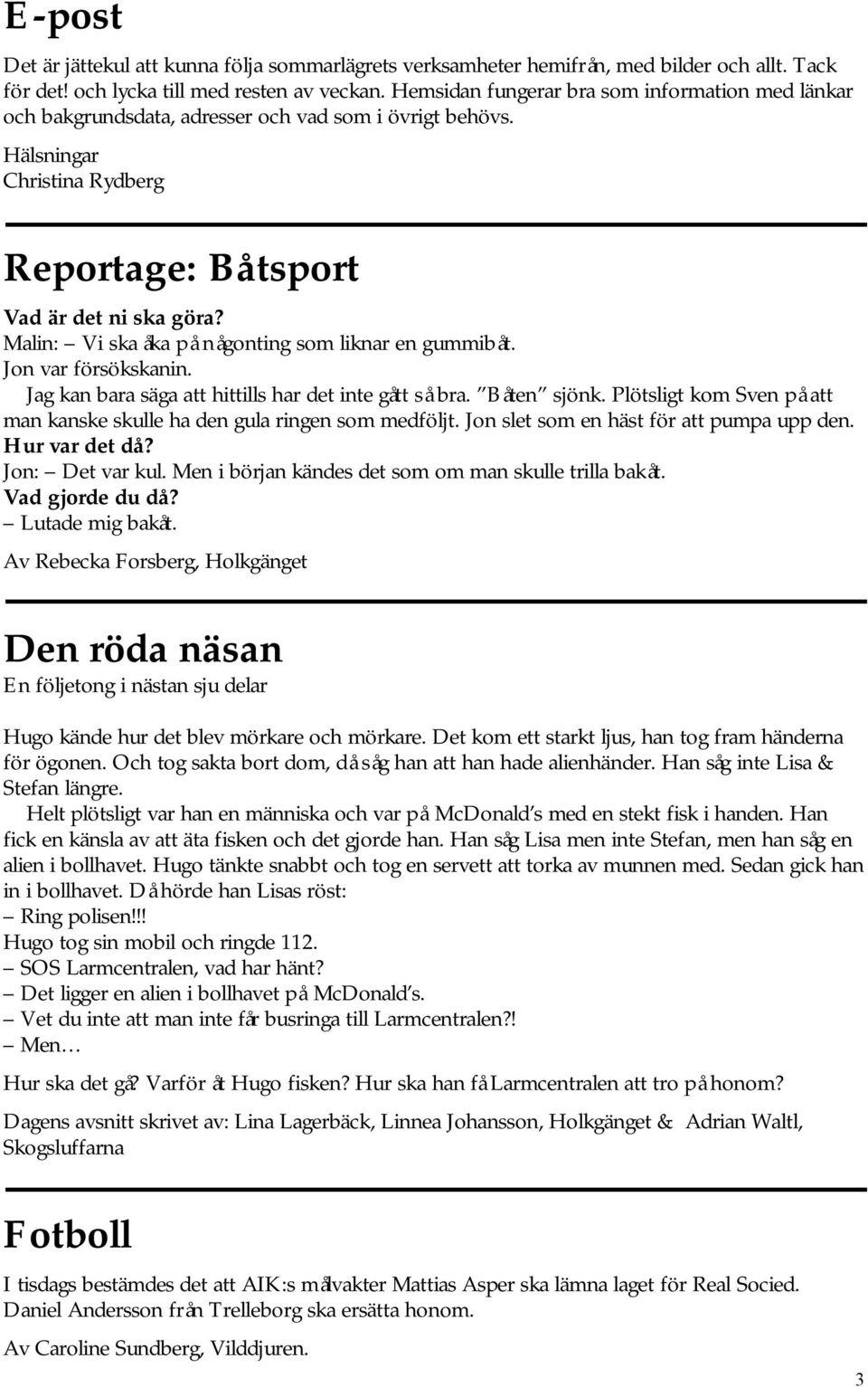 Malin: Vi ska åka på någonting som liknar en gummibåt. Jon var försökskanin. Jag kan bara säga att hittills har det inte gått så bra. Båten sjönk.