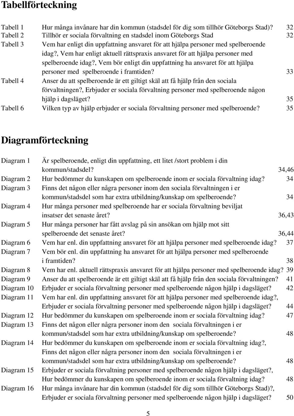 , Vem har enligt aktuell rättspraxis ansvaret för att hjälpa personer med spelberoende idag?, Vem bör enligt din uppfattning ha ansvaret för att hjälpa personer med spelberoende i framtiden?